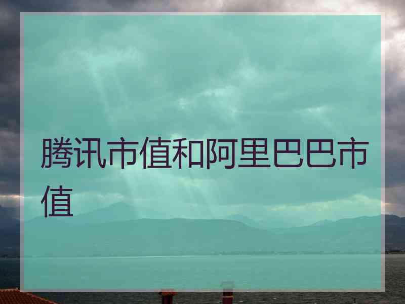 腾讯市值和阿里巴巴市值