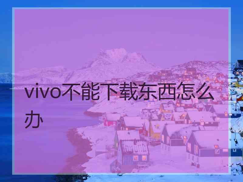 vivo不能下载东西怎么办