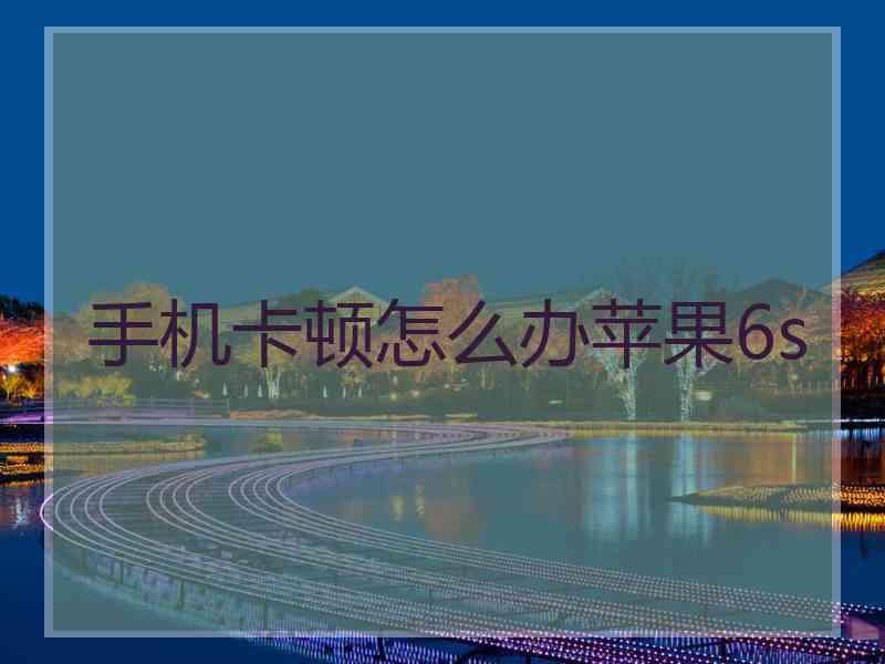 手机卡顿怎么办苹果6s