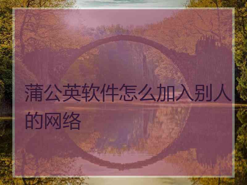 蒲公英软件怎么加入别人的网络