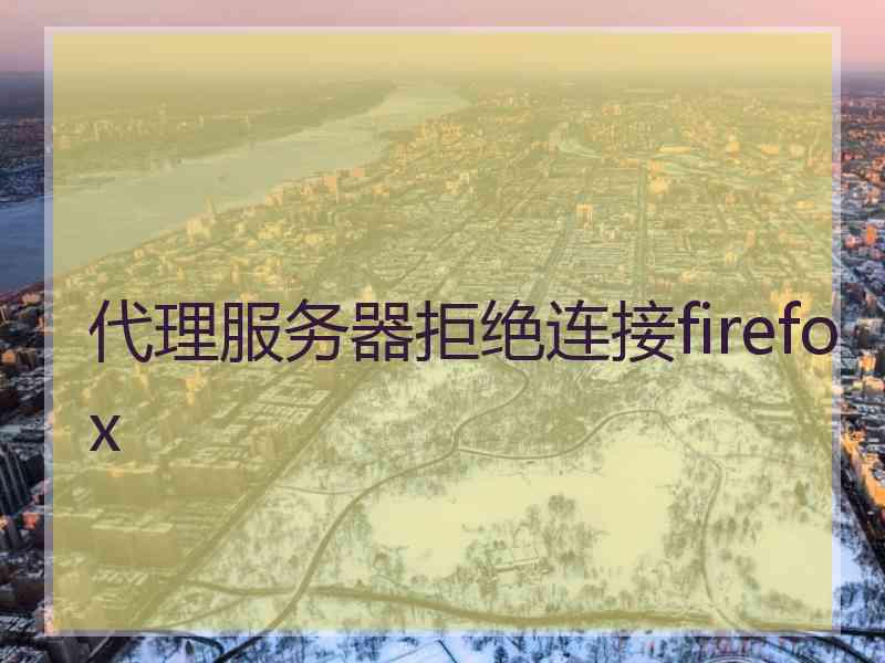 代理服务器拒绝连接firefox