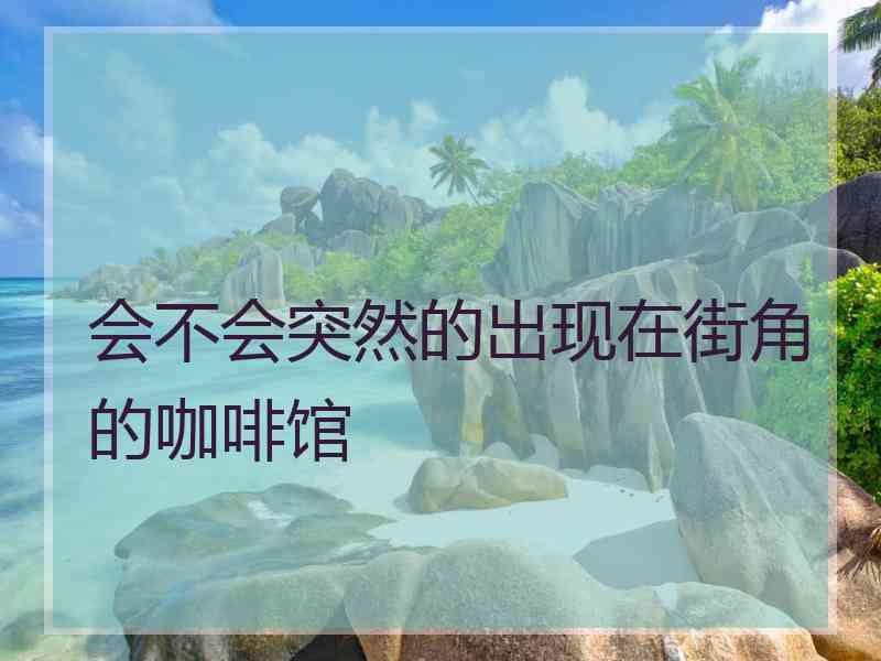 会不会突然的出现在街角的咖啡馆