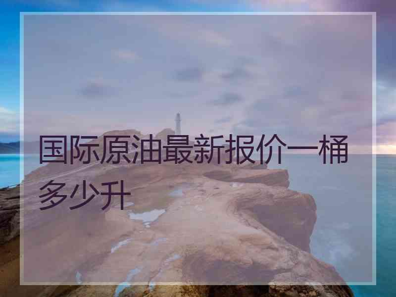 国际原油最新报价一桶多少升
