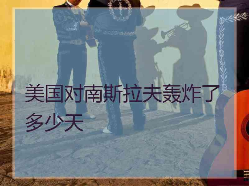 美国对南斯拉夫轰炸了多少天