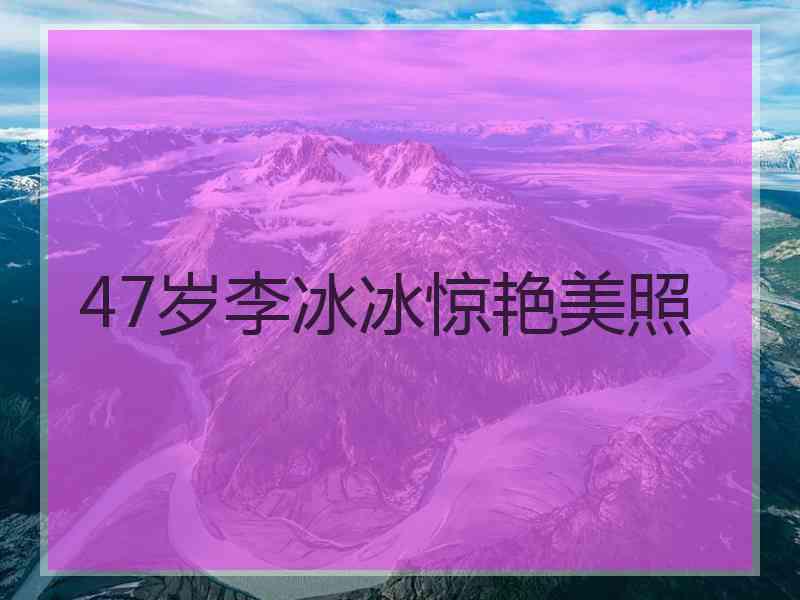 47岁李冰冰惊艳美照