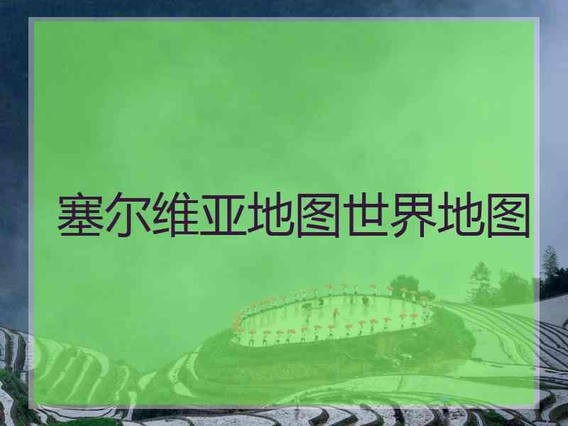 塞尔维亚地图世界地图