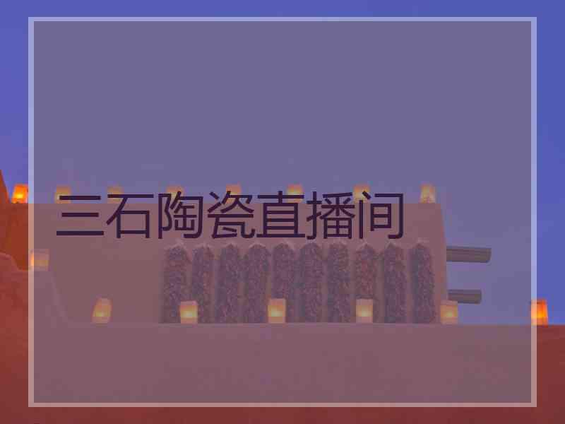 三石陶瓷直播间