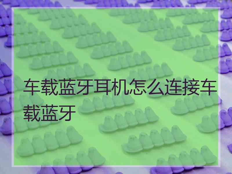 车载蓝牙耳机怎么连接车载蓝牙