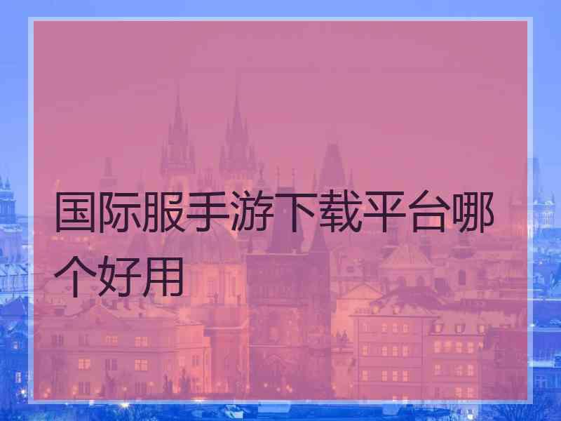 国际服手游下载平台哪个好用