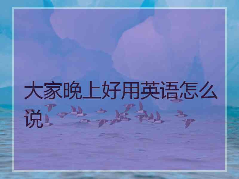 大家晚上好用英语怎么说
