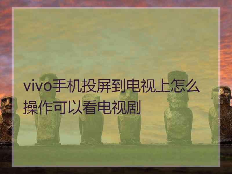 vivo手机投屏到电视上怎么操作可以看电视剧