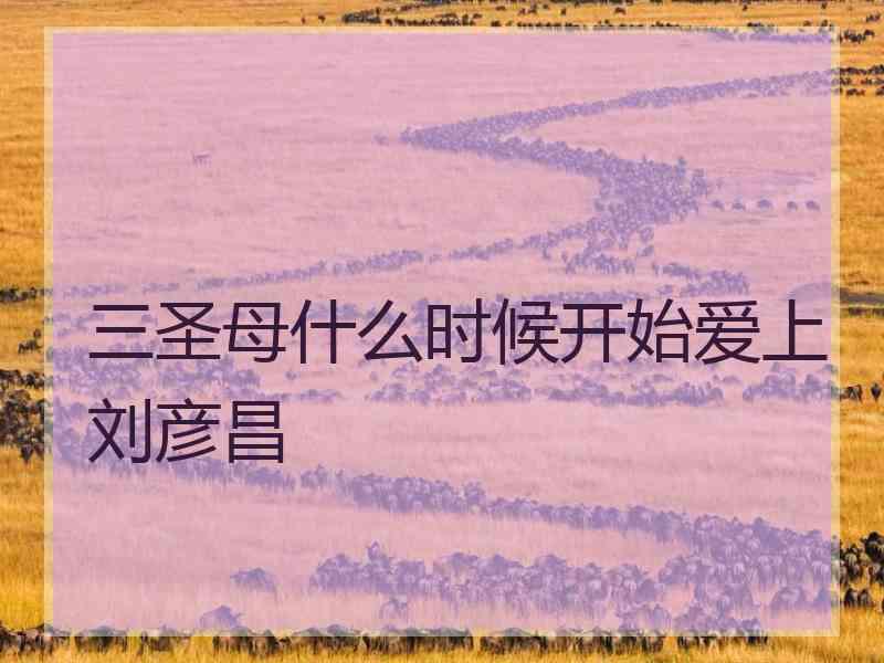 三圣母什么时候开始爱上刘彦昌