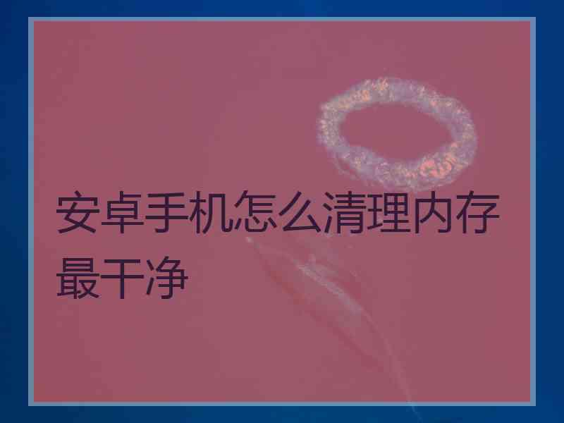 安卓手机怎么清理内存最干净