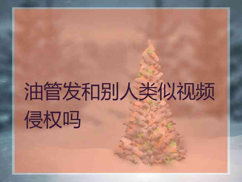 油管发和别人类似视频侵权吗