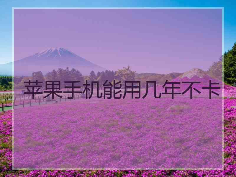 苹果手机能用几年不卡
