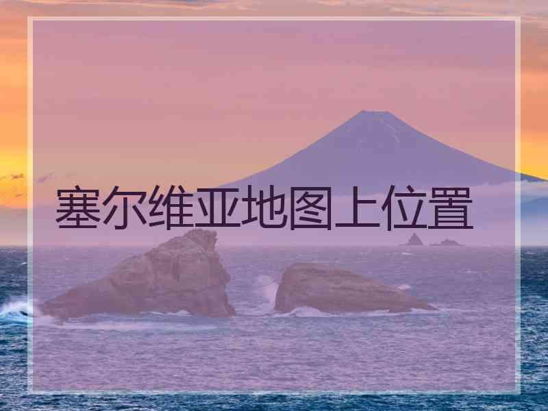 塞尔维亚地图上位置