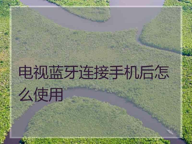 电视蓝牙连接手机后怎么使用