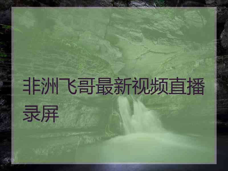 非洲飞哥最新视频直播录屏