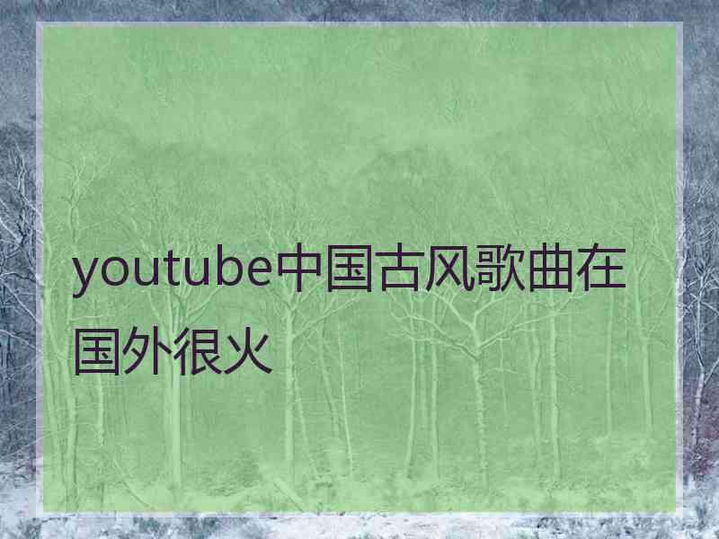 youtube中国古风歌曲在国外很火