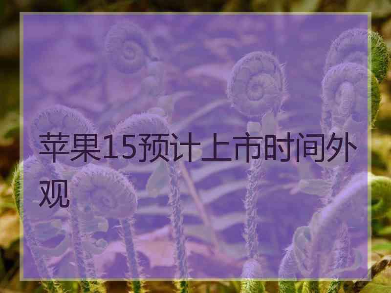 苹果15预计上市时间外观