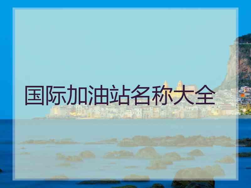 国际加油站名称大全