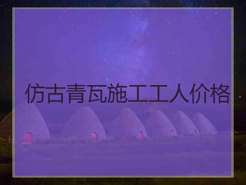 仿古青瓦施工工人价格