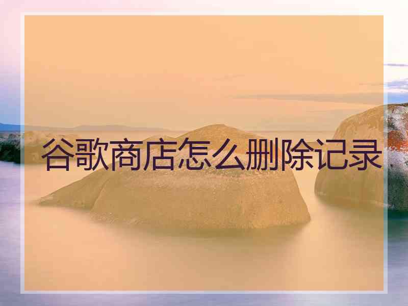谷歌商店怎么删除记录