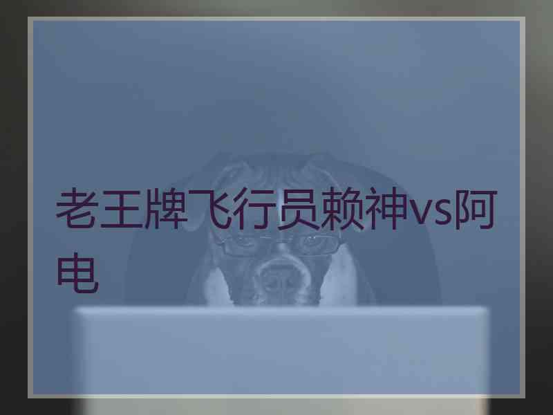 老王牌飞行员赖神vs阿电