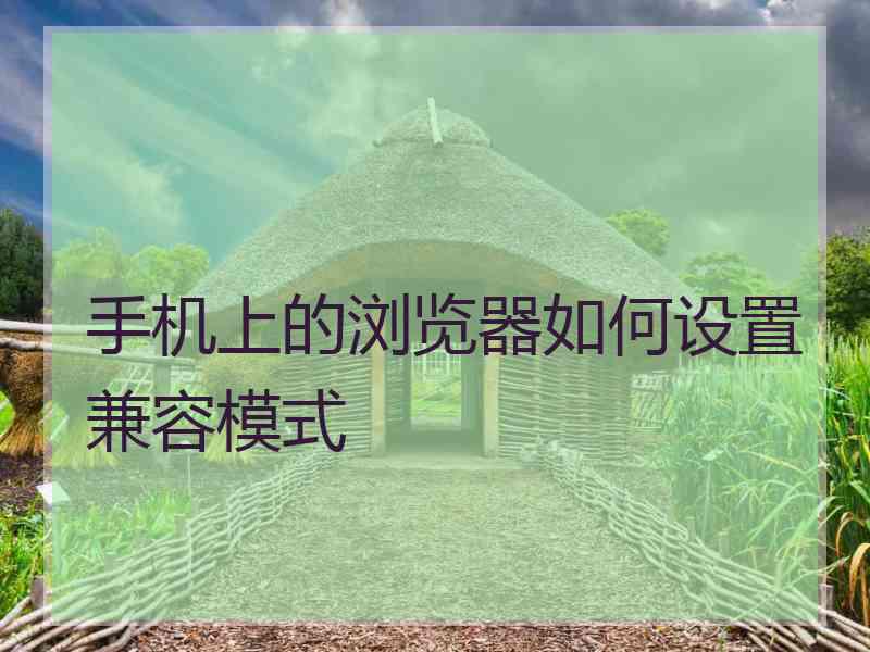手机上的浏览器如何设置兼容模式