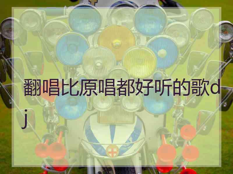 翻唱比原唱都好听的歌dj