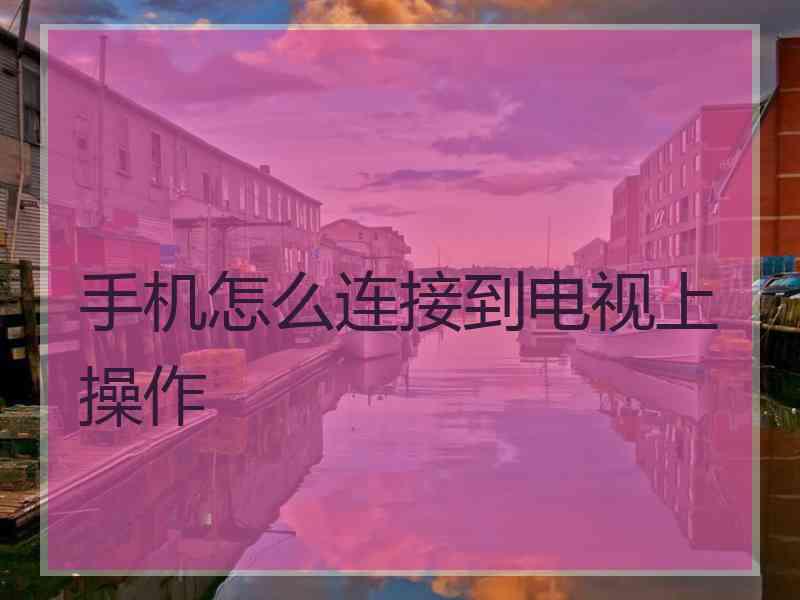 手机怎么连接到电视上操作