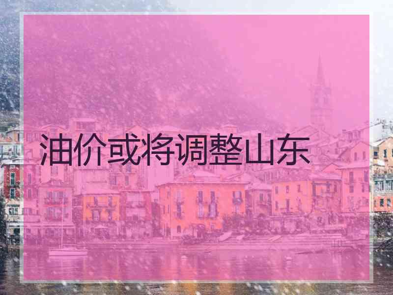 油价或将调整山东