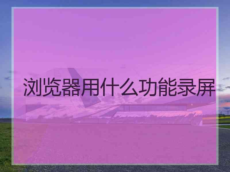 浏览器用什么功能录屏