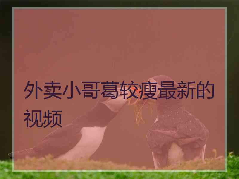 外卖小哥葛较瘦最新的视频
