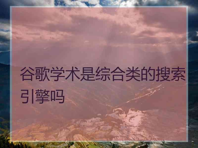 谷歌学术是综合类的搜索引擎吗