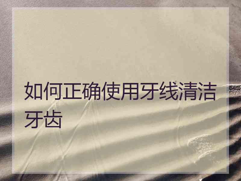 如何正确使用牙线清洁牙齿