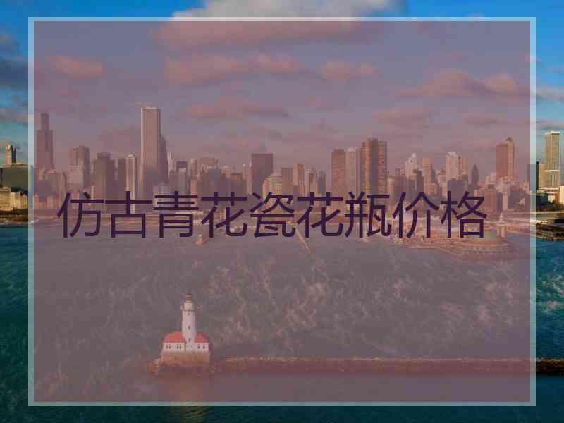 仿古青花瓷花瓶价格
