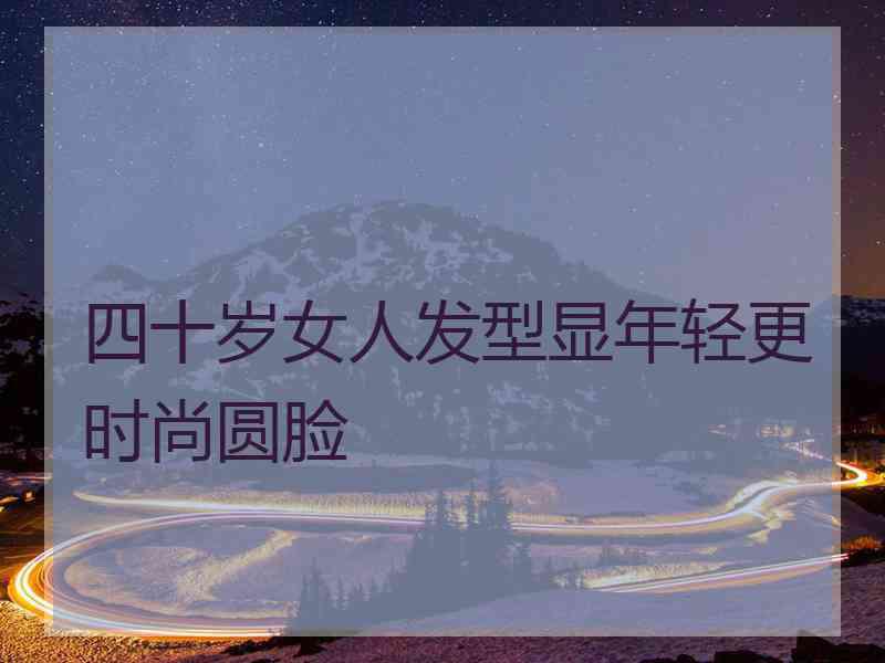 四十岁女人发型显年轻更时尚圆脸
