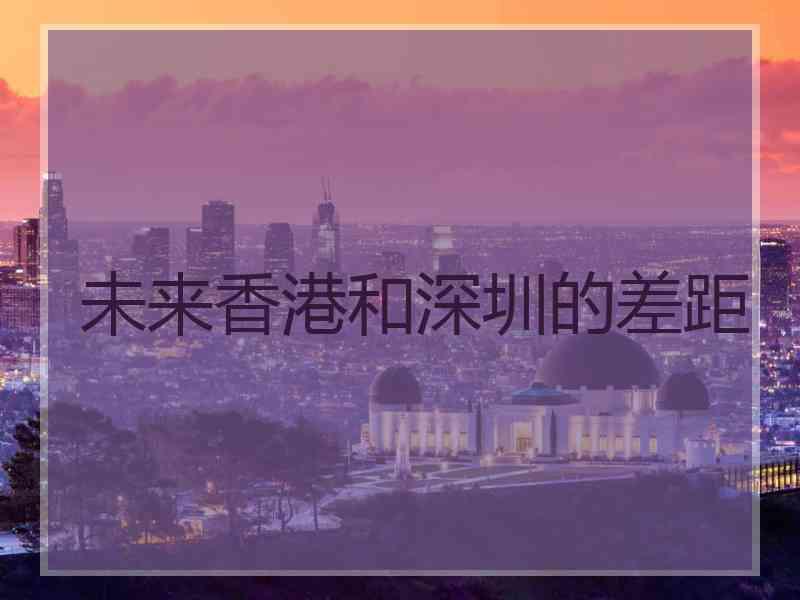 未来香港和深圳的差距