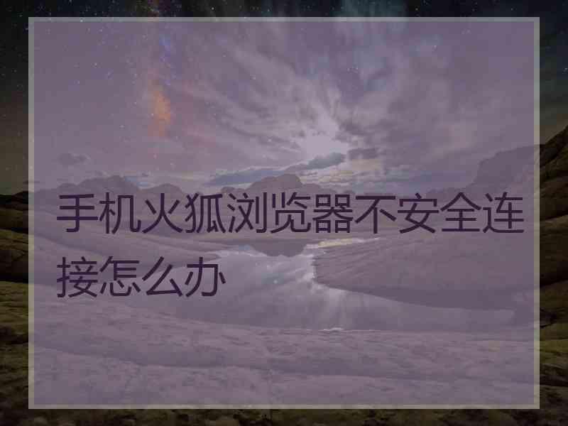 手机火狐浏览器不安全连接怎么办
