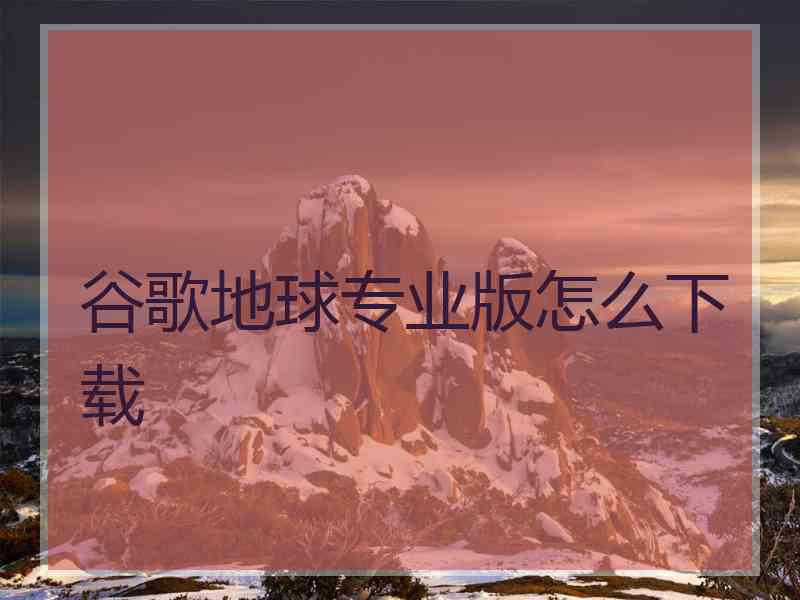 谷歌地球专业版怎么下载