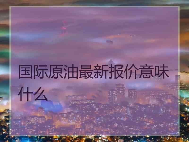 国际原油最新报价意味什么