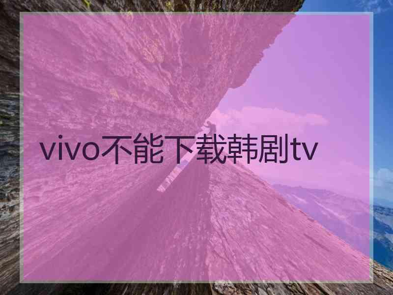vivo不能下载韩剧tv