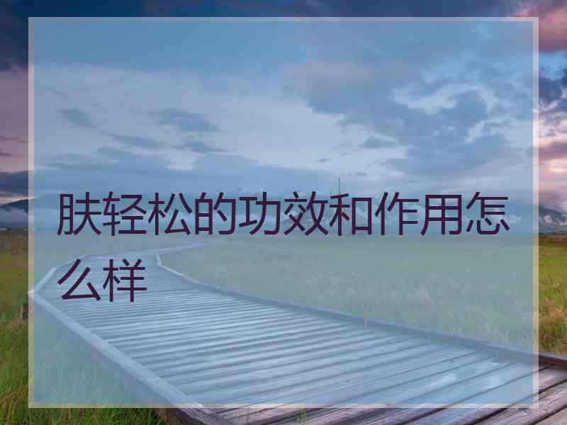 肤轻松的功效和作用怎么样
