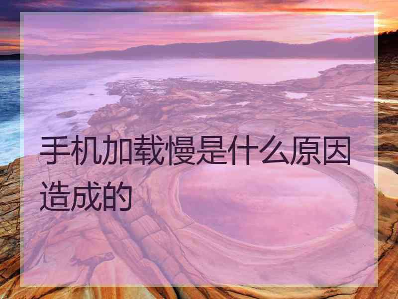 手机加载慢是什么原因造成的