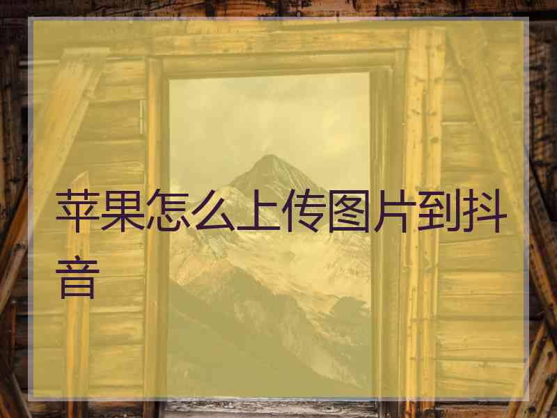 苹果怎么上传图片到抖音