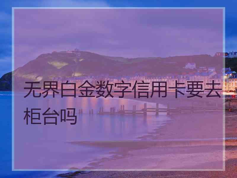 无界白金数字信用卡要去柜台吗