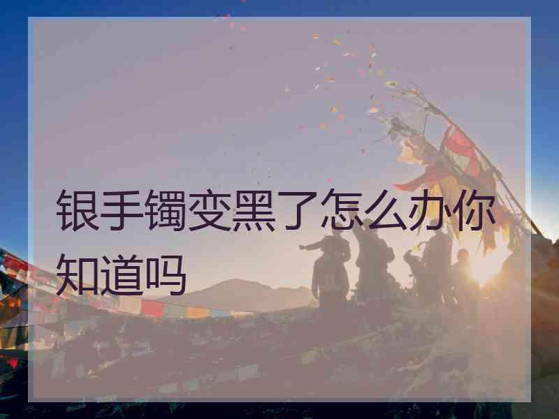 银手镯变黑了怎么办你知道吗