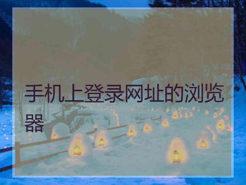 手机上登录网址的浏览器