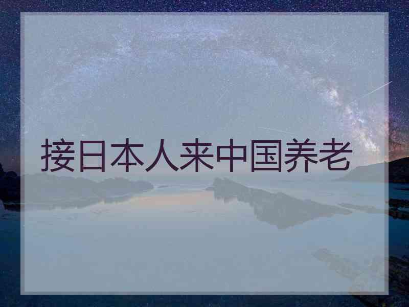 接日本人来中国养老